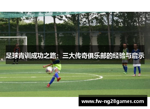足球青训成功之路：三大传奇俱乐部的经验与启示