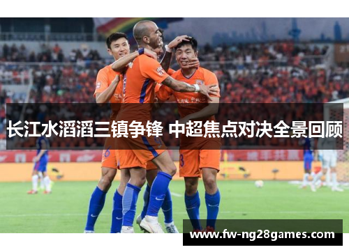 长江水滔滔三镇争锋 中超焦点对决全景回顾