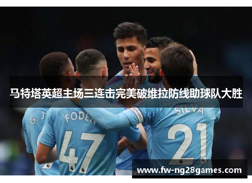 马特塔英超主场三连击完美破维拉防线助球队大胜 马特塔英超主场三连击完美破维拉防线助球队大胜